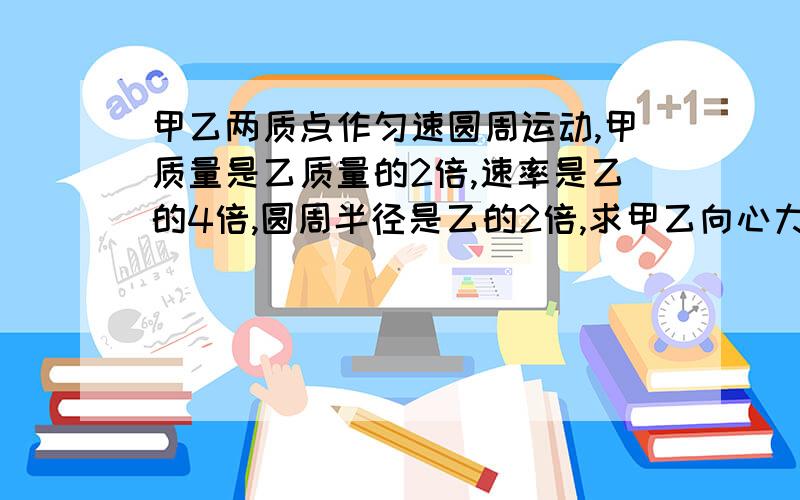 甲乙两质点作匀速圆周运动,甲质量是乙质量的2倍,速率是乙的4倍,圆周半径是乙的2倍,求甲乙向心力之比