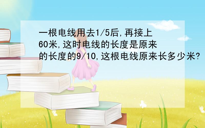 一根电线用去1/5后,再接上60米,这时电线的长度是原来的长度的9/10,这根电线原来长多少米?