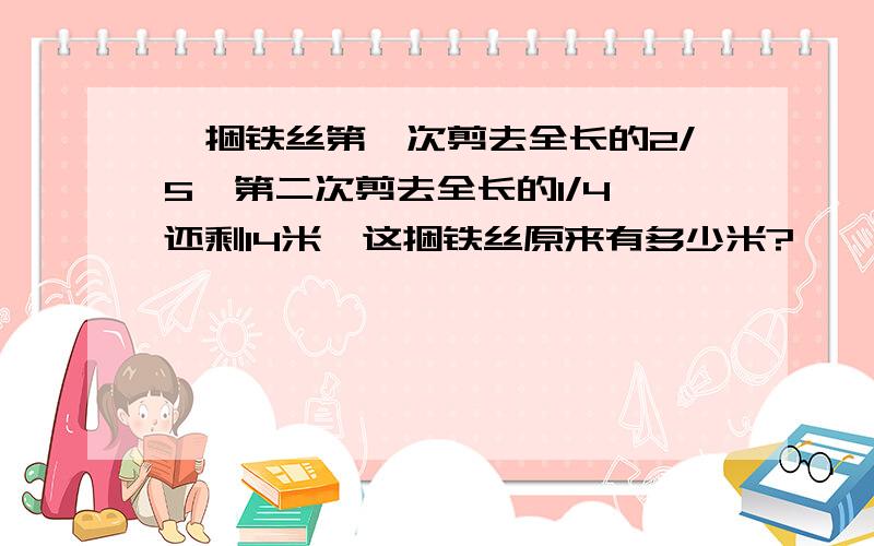 一捆铁丝第一次剪去全长的2/5,第二次剪去全长的1/4,还剩14米,这捆铁丝原来有多少米?