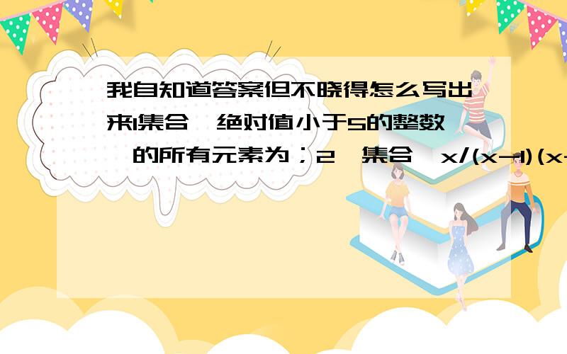 我自知道答案但不晓得怎么写出来1集合｛绝对值小于5的整数｝的所有元素为；2,集合｛x/(x-1)(x-2)=0}的所有元素（是直接写,还是写成集合的形式,我本想写成集合的形式,但考虑到他问的是