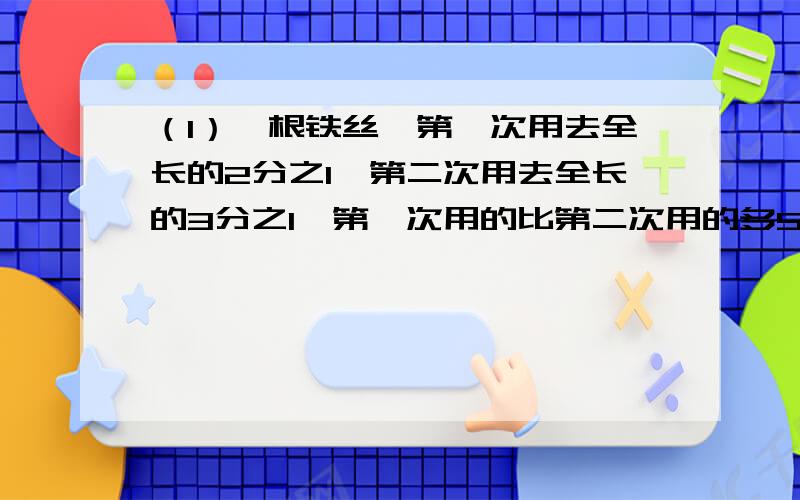 （1）一根铁丝,第一次用去全长的2分之1,第二次用去全长的3分之1,第一次用的比第二次用的多5米,第二次用去多少米?（2）一个数的3分之1再加上9分之1,结果是这个数的3倍,求这个数.