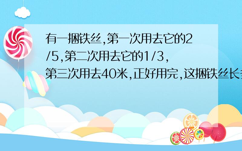 有一捆铁丝,第一次用去它的2/5,第二次用去它的1/3,第三次用去40米,正好用完,这捆铁丝长多少米?是不是150m?