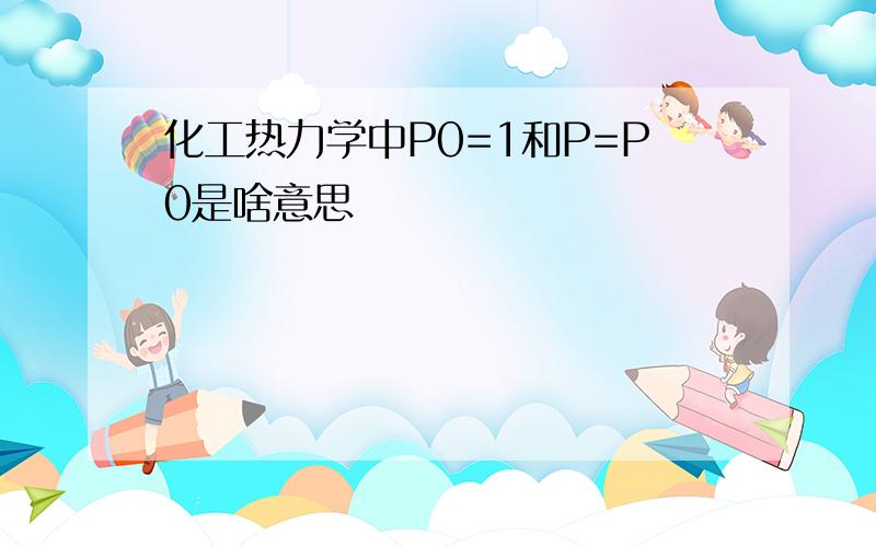 化工热力学中P0=1和P=P0是啥意思