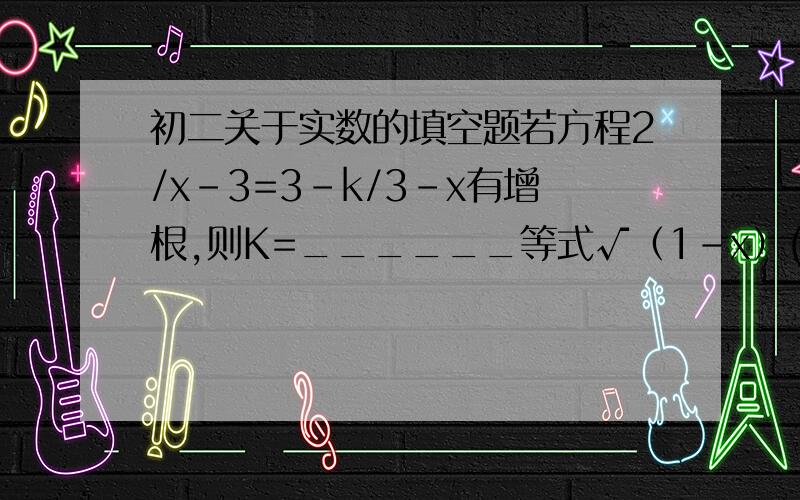 初二关于实数的填空题若方程2/x-3=3-k/3-x有增根,则K=______等式√（1-x）(x+3)=√1-x *√x+3成立条件是若x/3=y/4=z/7,则3x+y+z/y的值是——————————