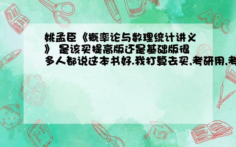 姚孟臣《概率论与数理统计讲义》 是该买提高版还是基础版很多人都说这本书好.我打算去买,考研用,考数三,该买基础版还是提高版呢?请问下是《考研概率论与数理统计讲义》好还是《考研