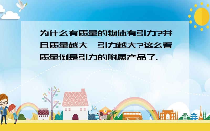 为什么有质量的物体有引力?并且质量越大,引力越大?这么看质量倒是引力的附属产品了.