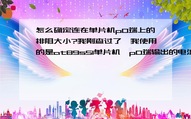 怎么确定连在单片机p0端上的排阻大小?我刚查过了,我使用的是at89s51单片机,p0端输出的电流为26MA,应该怎么根据端口输出的电流去选择排阻的大小?.