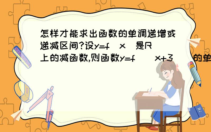 怎样才能求出函数的单调递增或递减区间?设y=f(x)是R上的减函数,则函数y=f(|x+3|)的单调增区间是什么?这道题要怎样求呢,它的思路和步骤是怎样的?相同的题型又是怎么解的?我只知道它的答案