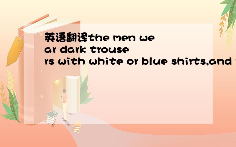 英语翻译the men wear dark trousers with white or blue shirts,and the women wear long dresses in dark colors.