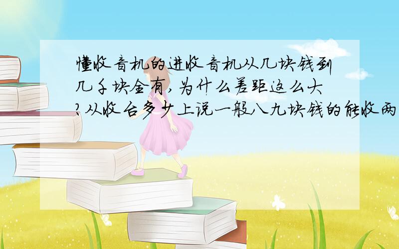 懂收音机的进收音机从几块钱到几千块全有,为什么差距这么大?从收台多少上说一般八九块钱的能收两三个台,上百块钱的难道就能收到好几十个台不成?为什么价格会有那么大的差距,他们从