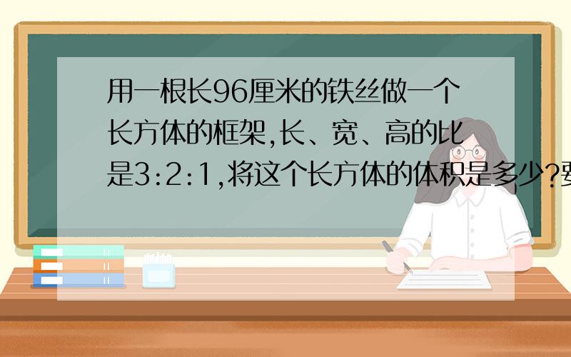 用一根长96厘米的铁丝做一个长方体的框架,长、宽、高的比是3:2:1,将这个长方体的体积是多少?要讲解.