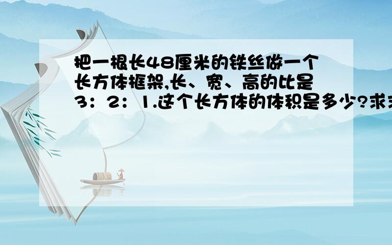 把一根长48厘米的铁丝做一个长方体框架,长、宽、高的比是3：2：1.这个长方体的体积是多少?求求求 我急用因为你们打出来的符号有些我不懂 所以给你们列几个 如果用到了 就复制我的符号