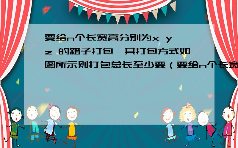 要给n个长宽高分别为x y z 的箱子打包,其打包方式如图所示则打包总长至少要（要给n个长宽高分别为x y z 的箱子打包,其打包方式如图所示则打包总长至少要（ ）（用含有n、x、y、z的代数式