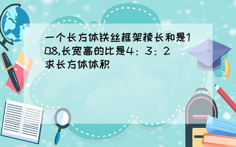 一个长方体铁丝框架棱长和是108,长宽高的比是4：3：2求长方体体积