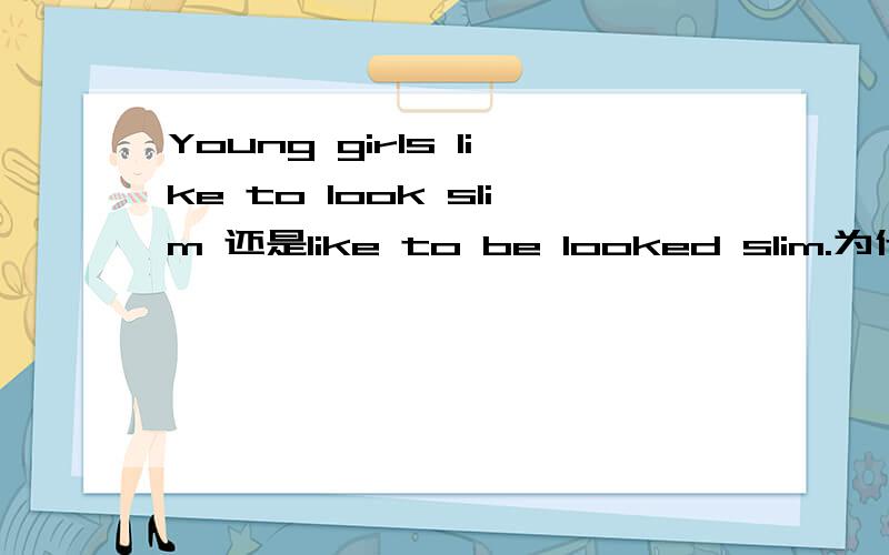 Young girls like to look slim 还是like to be looked slim.为什么?