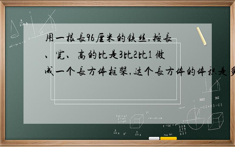 用一根长96厘米的铁丝,按长、宽、高的比是3比2比1 做成一个长方体框架,这个长方体的体积是多少立方厘米求体积