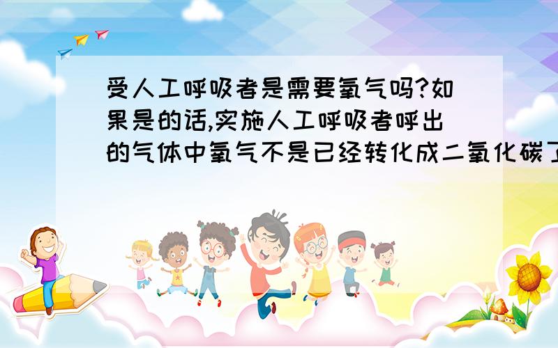 受人工呼吸者是需要氧气吗?如果是的话,实施人工呼吸者呼出的气体中氧气不是已经转化成二氧化碳了?