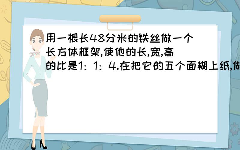 用一根长48分米的铁丝做一个长方体框架,使他的长,宽,高的比是1：1：4.在把它的五个面糊上纸,做成一个长方体的灯笼,至少需要多少平方分米的纸?图片