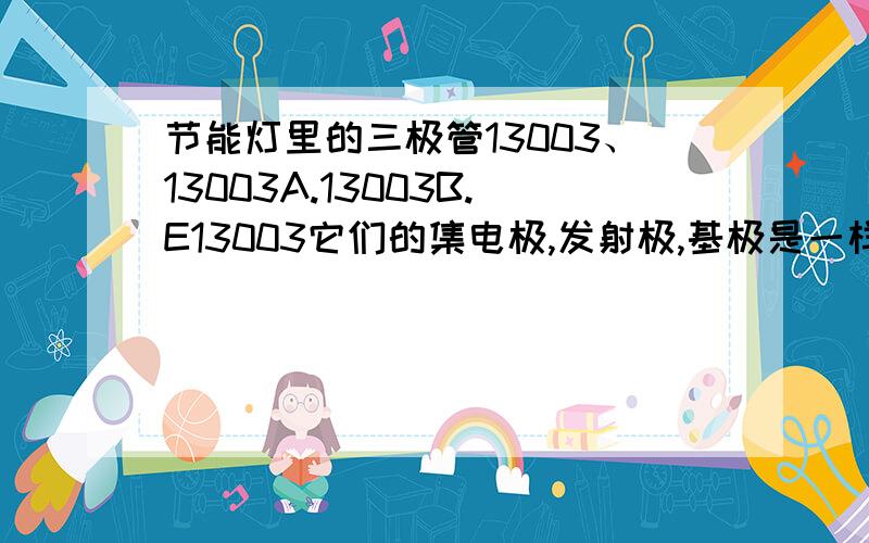 节能灯里的三极管13003、13003A.13003B.E13003它们的集电极,发射极,基极是一样的吗,能互相替换吗