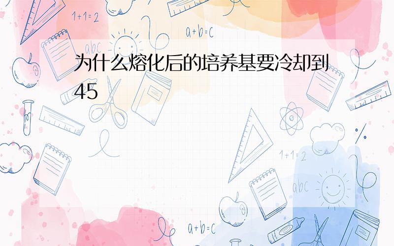 为什么熔化后的培养基要冷却到45