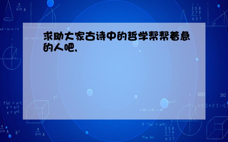 求助大家古诗中的哲学帮帮着急的人吧,