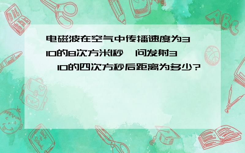 电磁波在空气中传播速度为3*10的8次方米|秒,问发射3*10的四次方秒后距离为多少?