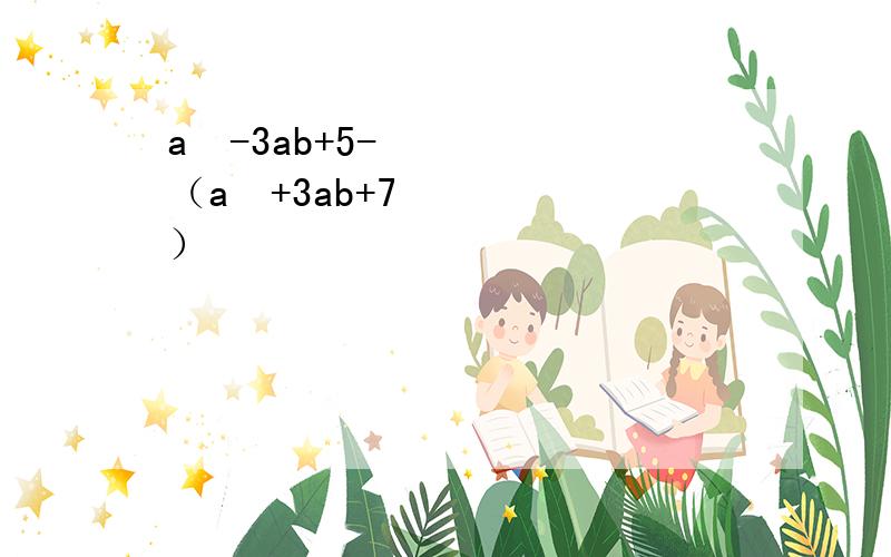 a²-3ab+5-（a²+3ab+7）