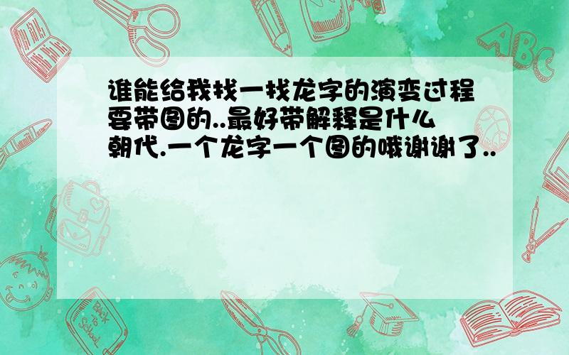 谁能给我找一找龙字的演变过程要带图的..最好带解释是什么朝代.一个龙字一个图的哦谢谢了..