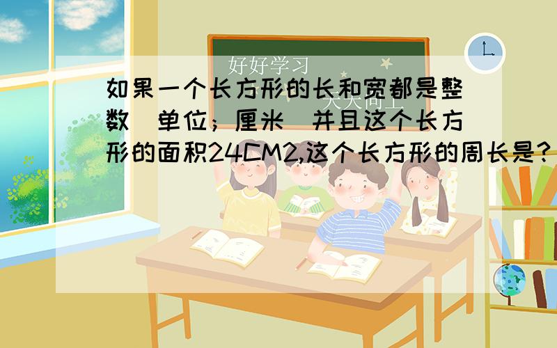 如果一个长方形的长和宽都是整数（单位；厘米）并且这个长方形的面积24CM2,这个长方形的周长是?