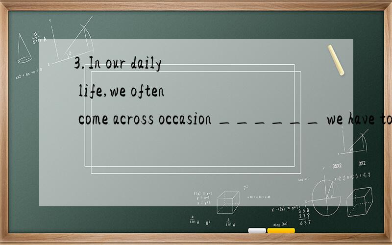 3.In our daily life,we often come across occasion ______ we have to tell white lies to avoid hurting others.（奉贤区）A.that B.which C.when D.where此题选C,occasion可以解释为时机,场合,是不是如果先行词是occasion,后面定语