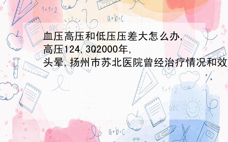 血压高压和低压压差大怎么办,高压124,3Q2000年,头晕,扬州市苏北医院曾经治疗情况和效果：吃降压片想得到怎样的帮助：血压高压和低压压差大怎么办,平时要注意的问题有哪些