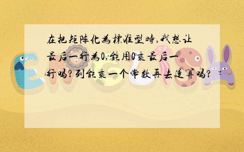 在把矩阵化为标准型时,我想让最后一行为0,能用0乘最后一行吗?列能乘一个常数再去运算吗?