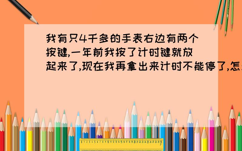 我有只4千多的手表右边有两个按键,一年前我按了计时键就放起来了,现在我再拿出来计时不能停了,怎么办?计时可以停,但是不能重置!右边一个键是开始计时/停止计时,还有个是重置.