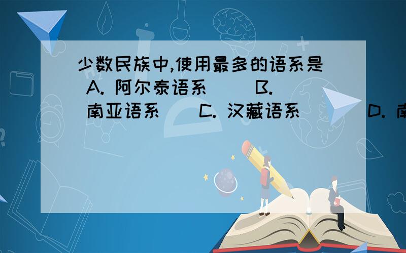 少数民族中,使用最多的语系是 A. 阿尔泰语系 　　B. 南亚语系 　 C. 汉藏语系 　　　D. 南岛语系