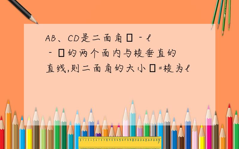 AB、CD是二面角α - l - γ的两个面内与棱垂直的直线,则二面角的大小θ=棱为l