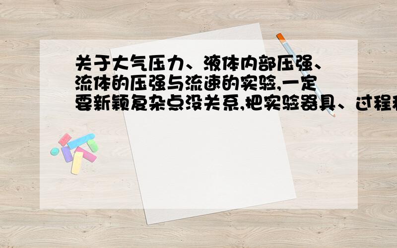 关于大气压力、液体内部压强、流体的压强与流速的实验,一定要新颖复杂点没关系,把实验器具、过程和原理都写上,十一月二十一号下午我们要弄展示的,因为要计分所以拜托大家了