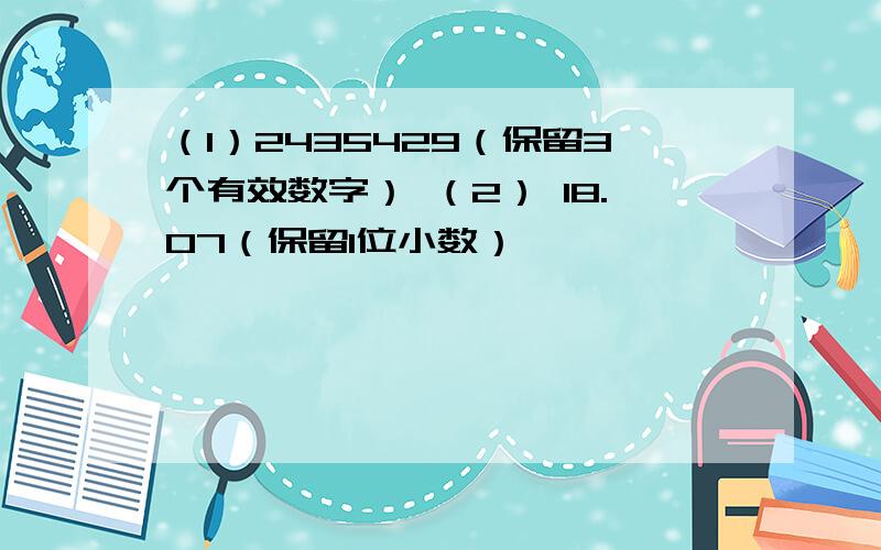 （1）2435429（保留3个有效数字） （2） 18.07（保留1位小数）