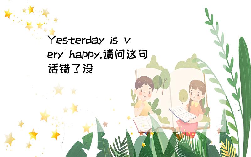 Yesterday is very happy.请问这句话错了没