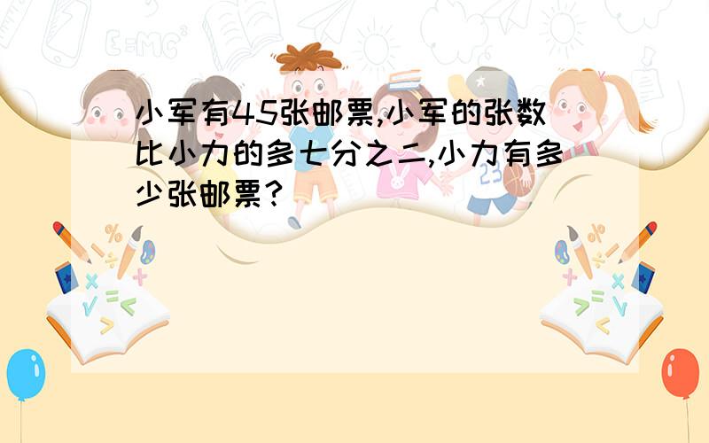 小军有45张邮票,小军的张数比小力的多七分之二,小力有多少张邮票?