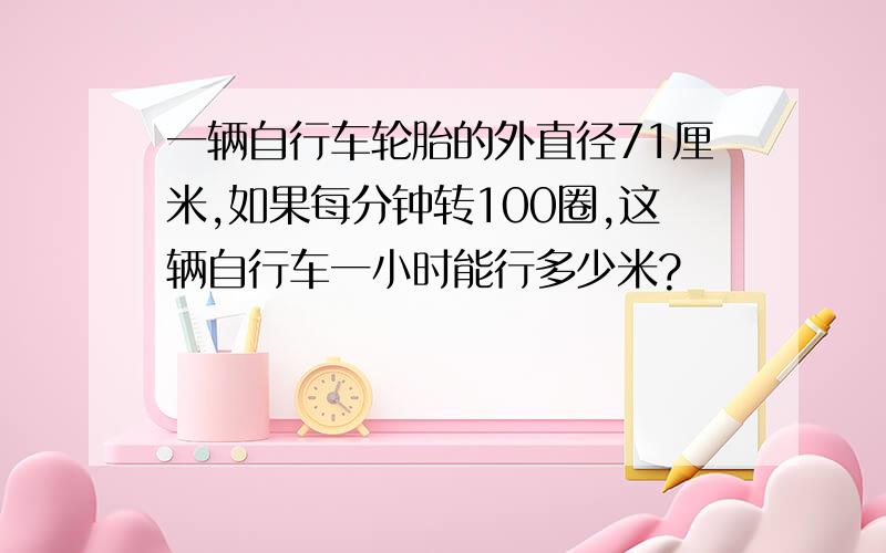 一辆自行车轮胎的外直径71厘米,如果每分钟转100圈,这辆自行车一小时能行多少米?