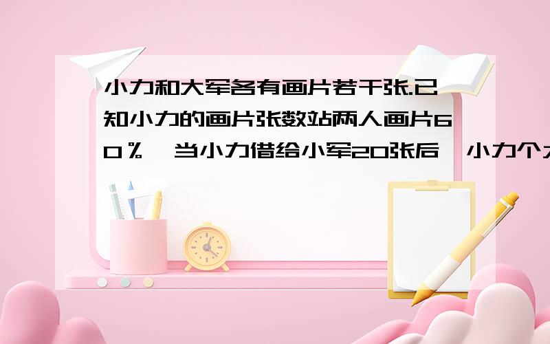 小力和大军各有画片若干张.已知小力的画片张数站两人画片60％,当小力借给小军20张后,小力个大军张数比是2:3,两人一共有画片多少张?