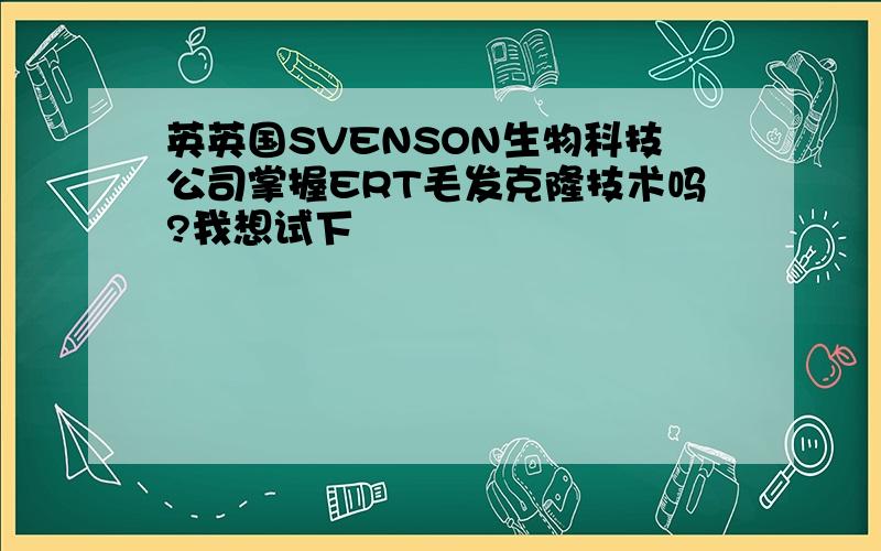 英英国SVENSON生物科技公司掌握ERT毛发克隆技术吗?我想试下