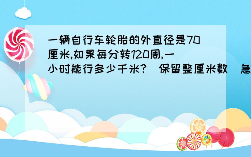 一辆自行车轮胎的外直径是70厘米,如果每分转120周,一小时能行多少千米?（保留整厘米数）急!马上!厘米到千米的近率是：10000