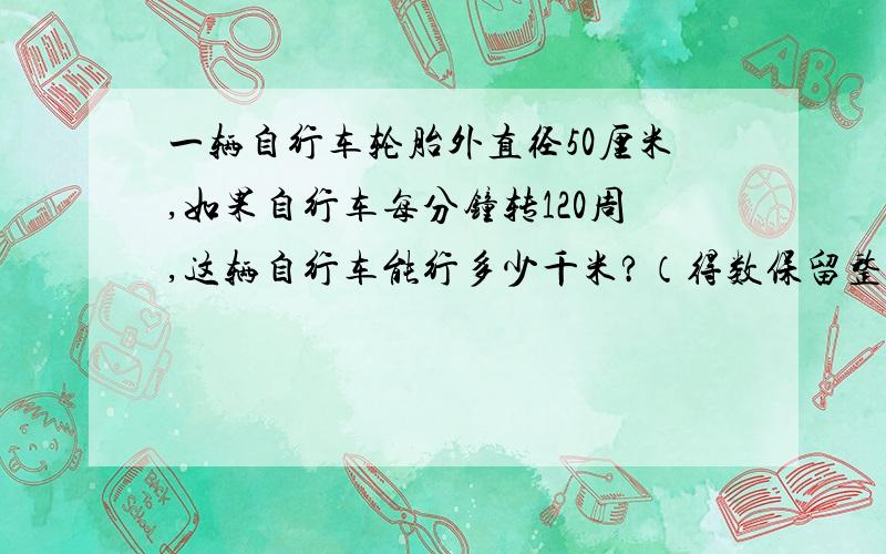 一辆自行车轮胎外直径50厘米,如果自行车每分钟转120周,这辆自行车能行多少千米?（得数保留整千米）