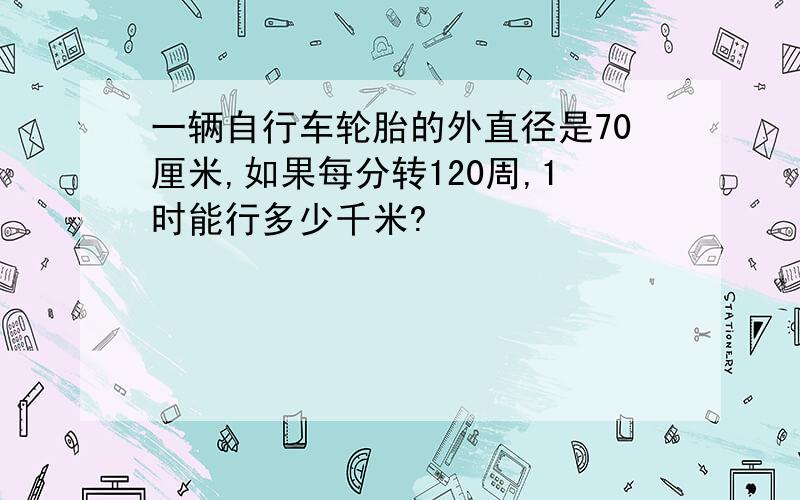 一辆自行车轮胎的外直径是70厘米,如果每分转120周,1时能行多少千米?