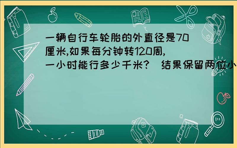 一辆自行车轮胎的外直径是70厘米,如果每分钟转120周,一小时能行多少千米?（结果保留两位小数）