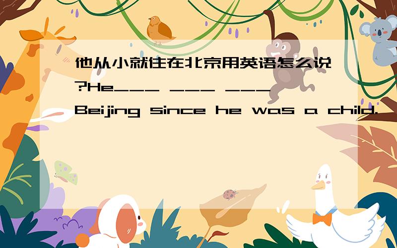 他从小就住在北京用英语怎么说?He___ ___ ___Beijing since he was a child.