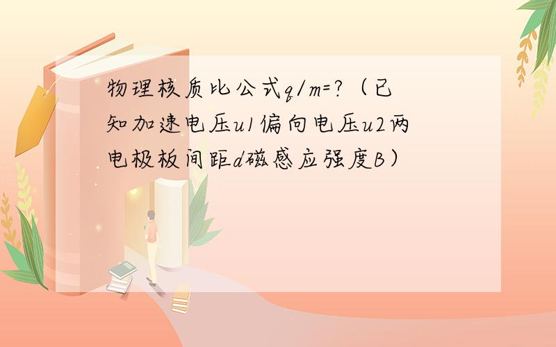 物理核质比公式q/m=?（已知加速电压u1偏向电压u2两电极板间距d磁感应强度B）