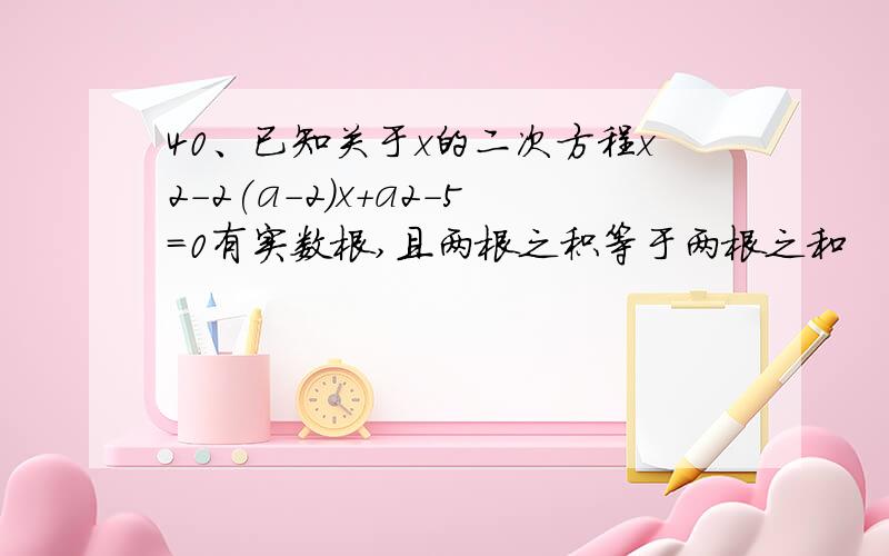 40、已知关于x的二次方程x2－2(a－2)x+a2－5=0有实数根,且两根之积等于两根之和