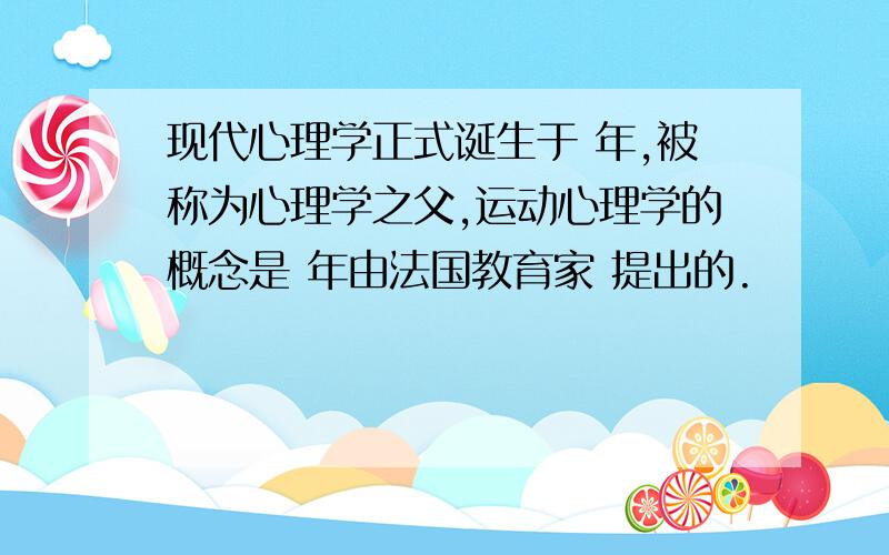 现代心理学正式诞生于 年,被称为心理学之父,运动心理学的概念是 年由法国教育家 提出的.